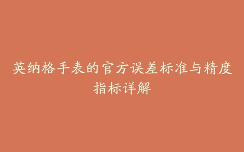 英纳格手表的官方误差标准与精度指标详解