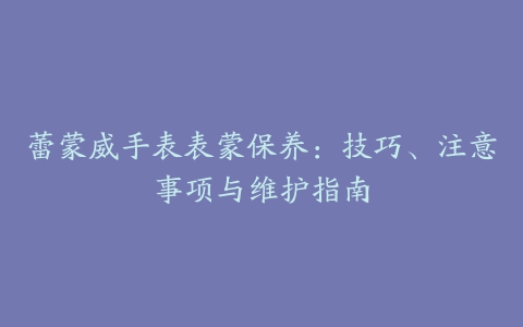 蕾蒙威手表表蒙保养：技巧、注意事项与维护指南