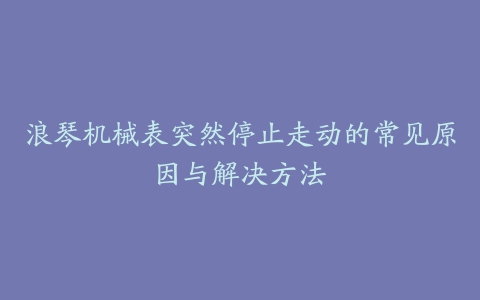 浪琴机械表突然停止走动的常见原因与解决方法