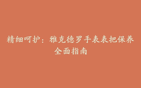 精细呵护：雅克德罗手表表把保养全面指南