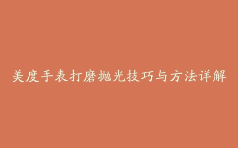 美度手表打磨抛光技巧与方法详解