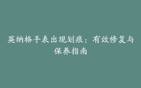 英纳格手表出现划痕：有效修复与保养指南