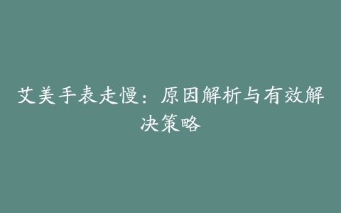 艾美手表走慢：原因解析与有效解决策略