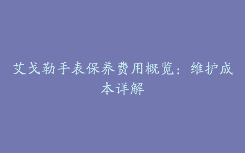 艾戈勒手表保养费用概览：维护成本详解