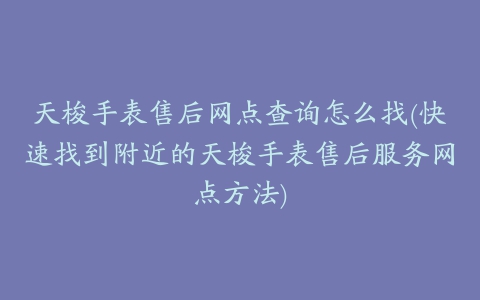 天梭手表售后网点查询怎么找(快速找到附近的天梭手表售后服务网点方法)