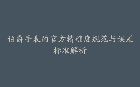 伯爵手表的官方精确度规范与误差标准解析