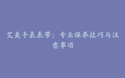 艾美手表表带：专业保养技巧与注意事项