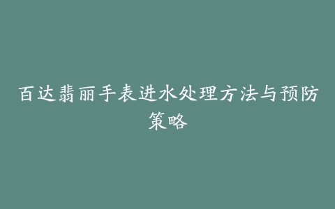 百达翡丽手表进水处理方法与预防策略