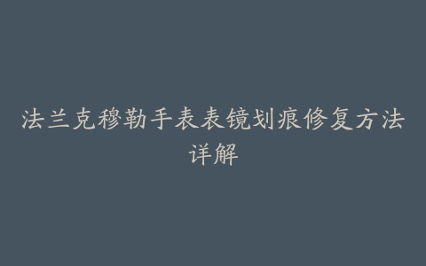 法兰克穆勒手表表镜划痕修复方法详解