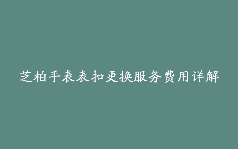 芝柏手表表扣更换服务费用详解