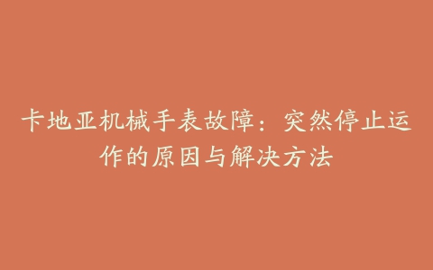 卡地亚机械手表故障：突然停止运作的原因与解决方法