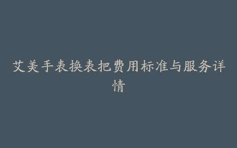 艾美手表换表把费用标准与服务详情