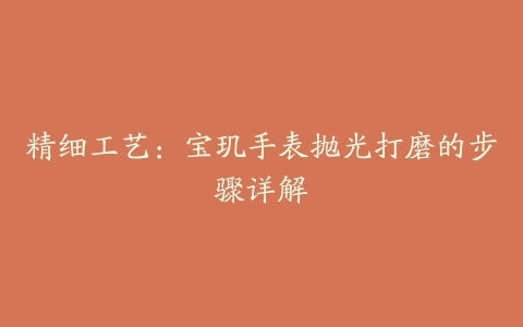 精细工艺：宝玑手表抛光打磨的步骤详解