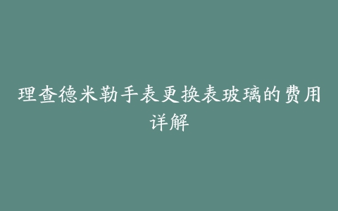 理查德米勒手表更换表玻璃的费用详解