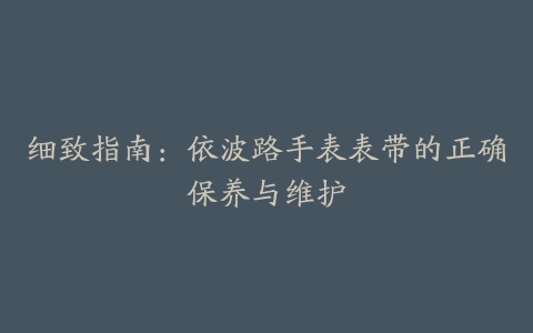 细致指南：依波路手表表带的正确保养与维护