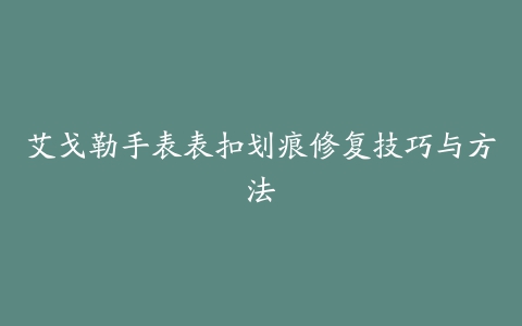 艾戈勒手表表扣划痕修复技巧与方法