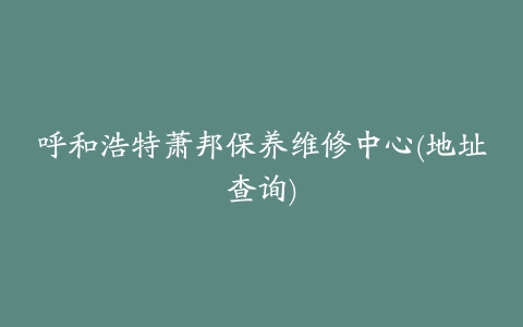 呼和浩特萧邦保养维修中心(地址查询)