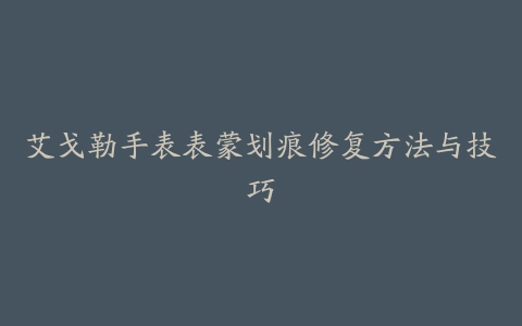 艾戈勒手表表蒙划痕修复方法与技巧