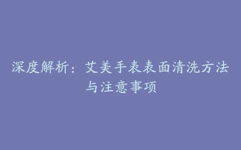 深度解析：艾美手表表面清洗方法与注意事项