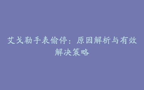 艾戈勒手表偷停：原因解析与有效解决策略