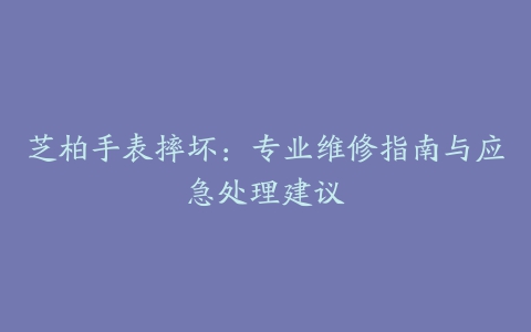 芝柏手表摔坏：专业维修指南与应急处理建议