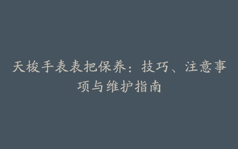 天梭手表表把保养：技巧、注意事项与维护指南