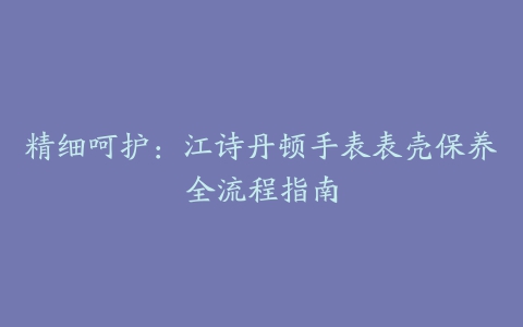 精细呵护：江诗丹顿手表表壳保养全流程指南