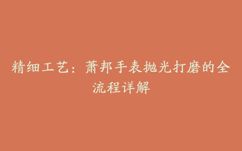 精细工艺：萧邦手表抛光打磨的全流程详解