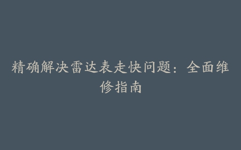 精确解决雷达表走快问题：全面维修指南