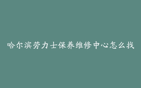 哈尔滨劳力士保养维修中心怎么找