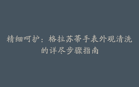 精细呵护：格拉苏蒂手表外观清洗的详尽步骤指南