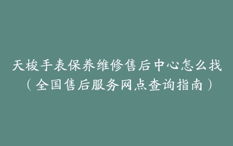 天梭手表保养维修售后中心怎么找（全国售后服务网点查询指南）