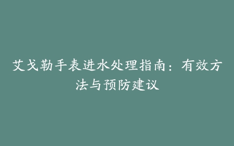 艾戈勒手表进水处理指南：有效方法与预防建议