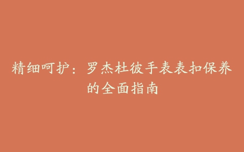 精细呵护：罗杰杜彼手表表扣保养的全面指南