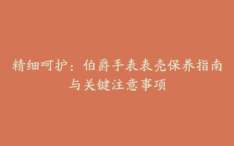 精细呵护：伯爵手表表壳保养指南与关键注意事项