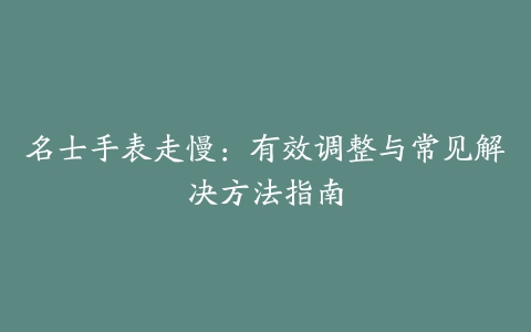 名士手表走慢：有效调整与常见解决方法指南