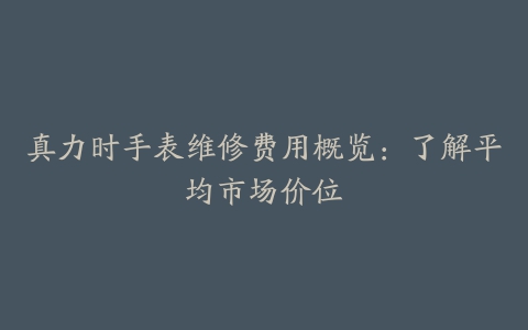 真力时手表维修费用概览：了解平均市场价位