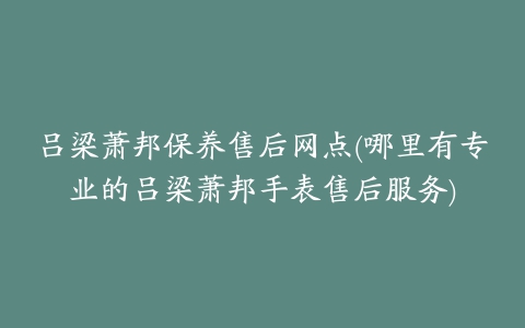 吕梁萧邦保养售后网点(哪里有专业的吕梁萧邦手表售后服务)