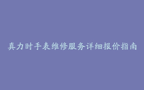 真力时手表维修服务详细报价指南