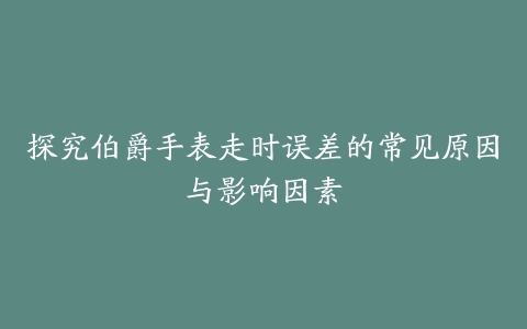 探究伯爵手表走时误差的常见原因与影响因素