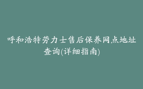 呼和浩特劳力士售后保养网点地址查询(详细指南)