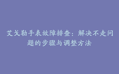 艾戈勒手表故障排查：解决不走问题的步骤与调整方法