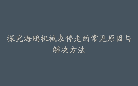 探究海鸥机械表停走的常见原因与解决方法