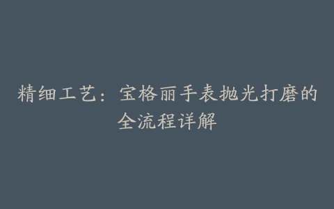 精细工艺：宝格丽手表抛光打磨的全流程详解