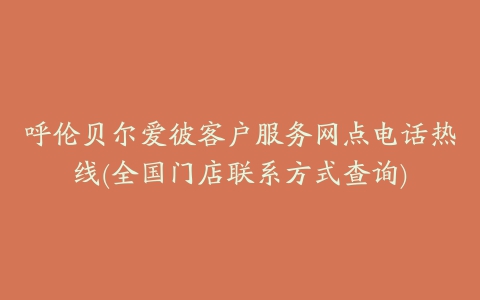 呼伦贝尔爱彼客户服务网点电话热线(全国门店联系方式查询)