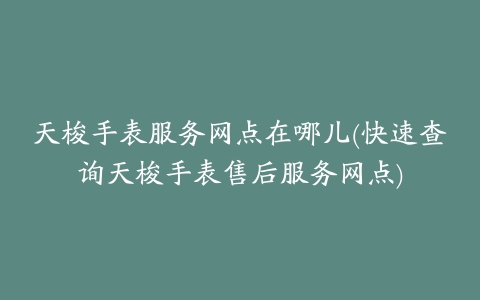 天梭手表服务网点在哪儿(快速查询天梭手表售后服务网点)