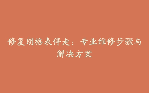 修复朗格表停走：专业维修步骤与解决方案