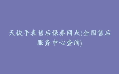 天梭手表售后保养网点(全国售后服务中心查询)