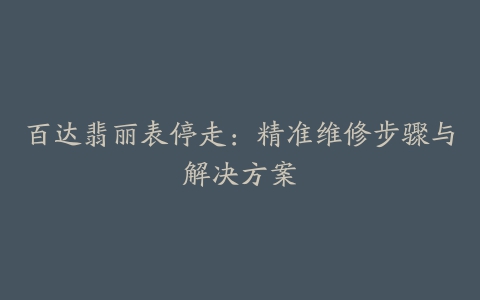 百达翡丽表停走：精准维修步骤与解决方案