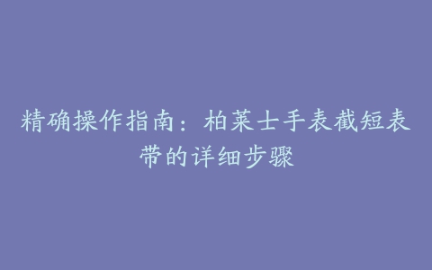 精确操作指南：柏莱士手表截短表带的详细步骤